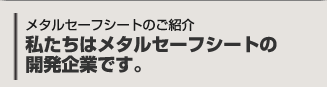 メタルセーフシートのご紹介 私たちはメタルセーフシートの開発企業です。